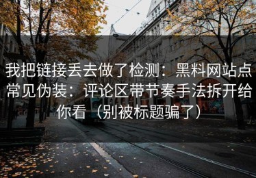 我把链接丢去做了检测：黑料网站点常见伪装：评论区带节奏手法拆开给你看（别被标题骗了）