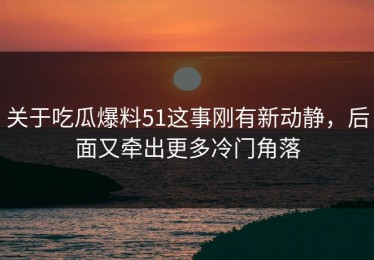 关于吃瓜爆料51这事刚有新动静，后面又牵出更多冷门角落
