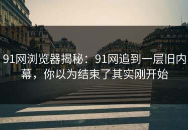 91网浏览器揭秘：91网追到一层旧内幕，你以为结束了其实刚开始