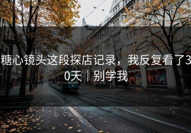 糖心镜头这段探店记录，我反复看了30天｜别学我