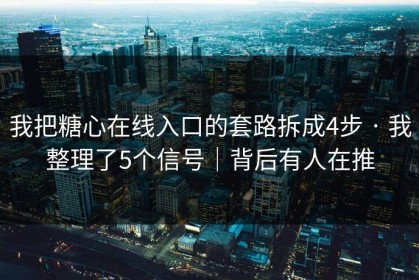 我把糖心在线入口的套路拆成4步 · 我整理了5个信号｜背后有人在推