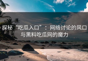 探秘“吃瓜入口”：网络讨论的风口与黑料吃瓜网的魔力