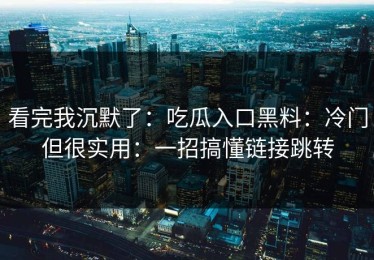 看完我沉默了：吃瓜入口黑料：冷门但很实用：一招搞懂链接跳转