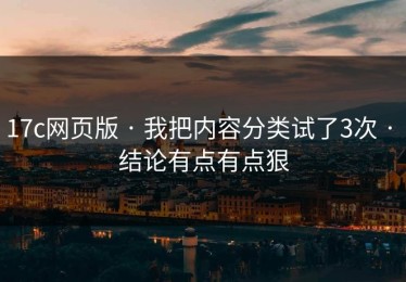 17c网页版 · 我把内容分类试了3次 · 结论有点有点狠