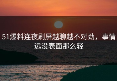 51爆料连夜刷屏越聊越不对劲，事情远没表面那么轻