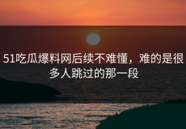 51吃瓜爆料网后续不难懂，难的是很多人跳过的那一段