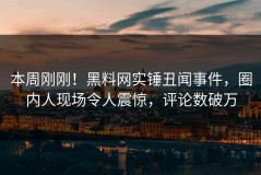 本周刚刚！黑料网实锤丑闻事件，圈内人现场令人震惊，评论数破万