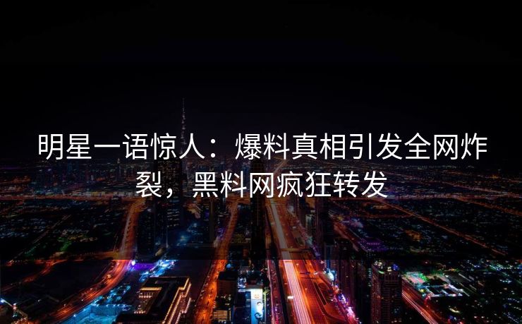 明星一语惊人：爆料真相引发全网炸裂，黑料网疯狂转发
