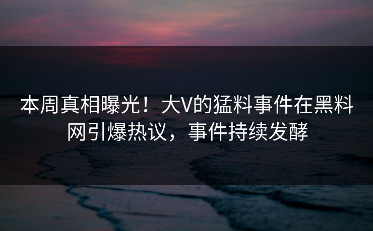 本周真相曝光！大V的猛料事件在黑料网引爆热议，事件持续发酵