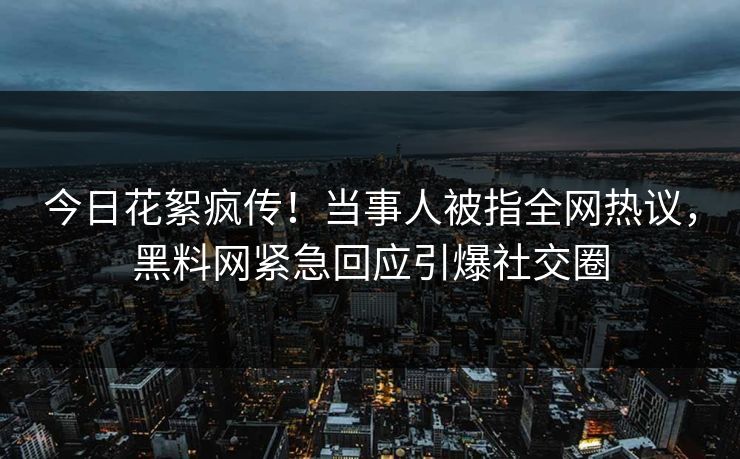 今日花絮疯传！当事人被指全网热议，黑料网紧急回应引爆社交圈