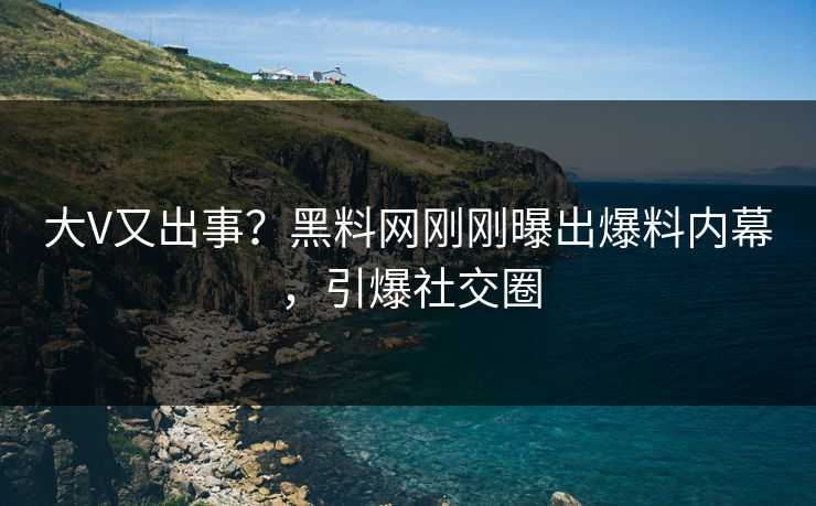 大V又出事?黑料网刚刚曝出爆料内幕,引爆社交圈 大V又出事?黑料网刚刚曝出爆料内幕,引爆社交圈