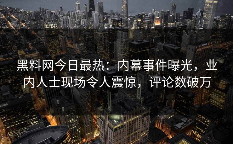 黑料网今日最热：内幕事件曝光，业内人士现场令人震惊，评论数破万
