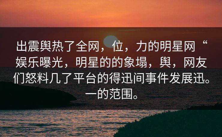 出震舆热了全网，位，力的明星网“娱乐曝光，明星的的象塌，舆，网友们怒料几了平台的得迅间事件发展迅。一的范围。