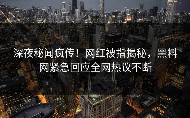 深夜秘闻疯传！网红被指揭秘，黑料网紧急回应全网热议不断