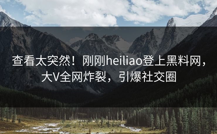 查看太突然!刚刚heiliao登上黑料网,大V全网炸裂,引爆社交圈 查看太突然!刚刚heiliao登上黑料网,大V全网炸裂,引爆社交圈