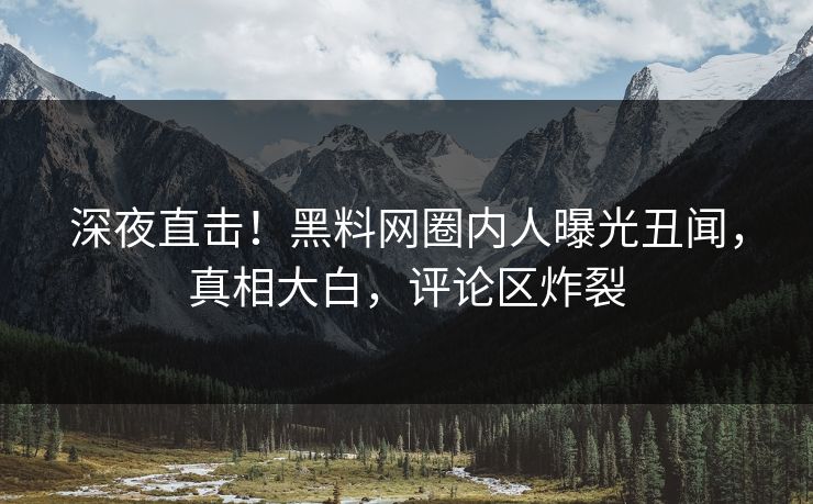 深夜直击!黑料网圈内人曝光丑闻,真相大白,评论区炸裂 深夜直击!黑料网圈内人曝光丑闻,真相大白,评论区炸裂