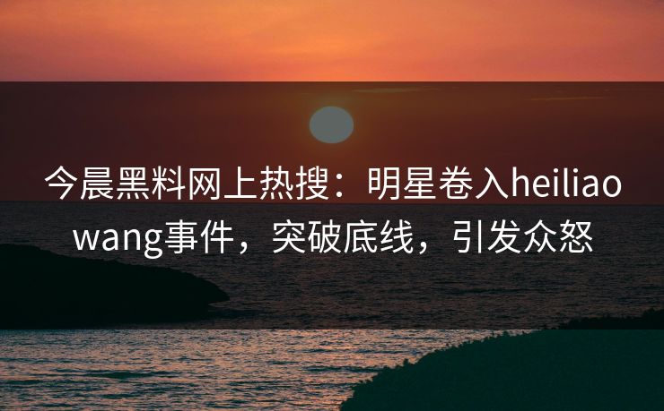 今晨黑料网上热搜：明星卷入heiliaowang事件，突破底线，引发众怒