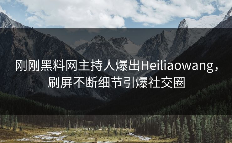 刚刚黑料网主持人爆出Heiliaowang，刷屏不断细节引爆社交圈