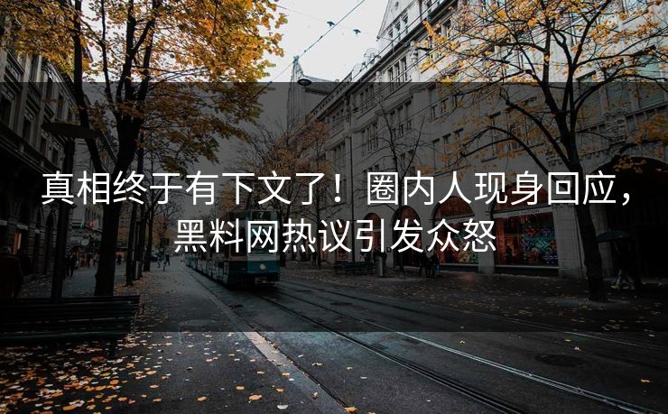 真相终于有下文了！圈内人现身回应，黑料网热议引发众怒