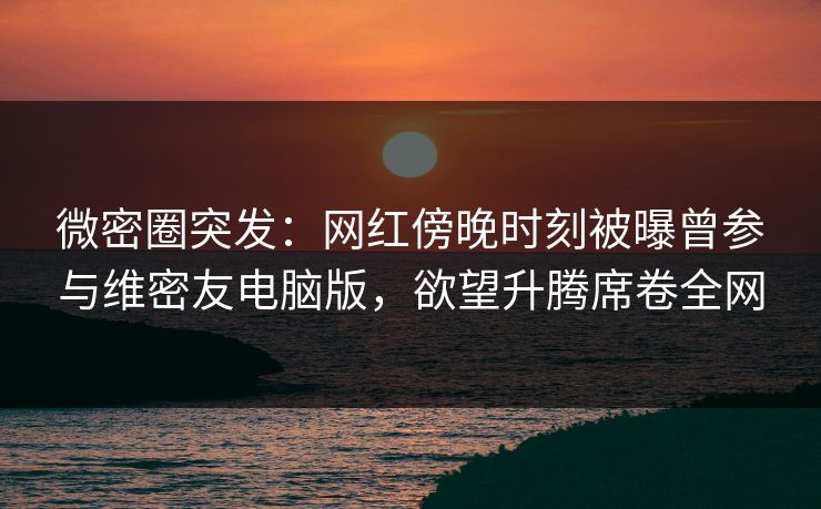 微密圈突发:网红傍晚时刻被曝曾参与维密友电脑版,欲望升腾席卷全网 微密圈突发:网红傍晚时刻被曝曾参与维密友电脑版,欲望升腾席卷全网