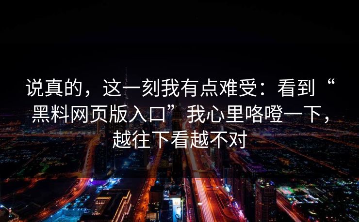 说真的，这一刻我有点难受：看到“黑料网页版入口”我心里咯噔一下，越往下看越不对
