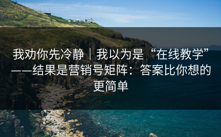 我劝你先冷静|我以为是“在线教学”——结果是营销号矩阵:答案比你想的更简单 我劝你先冷静|我以为是“在线教学”——结果是营销号矩阵:答案比你想的更简单