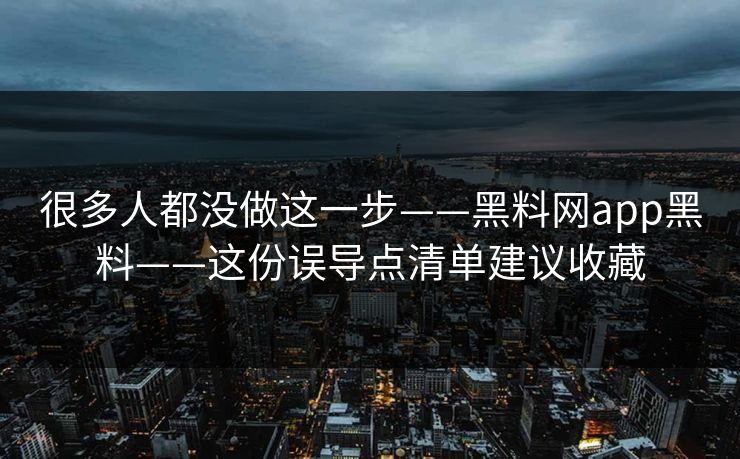 很多人都没做这一步——黑料网app黑料——这份误导点清单建议收藏