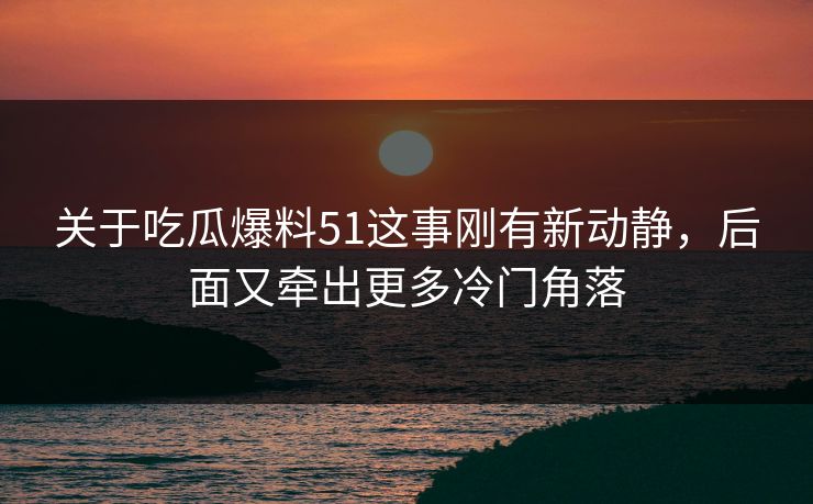 关于吃瓜爆料51这事刚有新动静,后面又牵出更多冷门角落 关于吃瓜爆料51这事刚有新动静,后面又牵出更多冷门角落