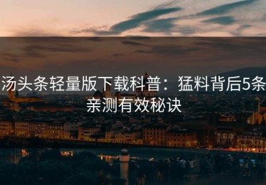 汤头条轻量版下载科普：猛料背后5条亲测有效秘诀
