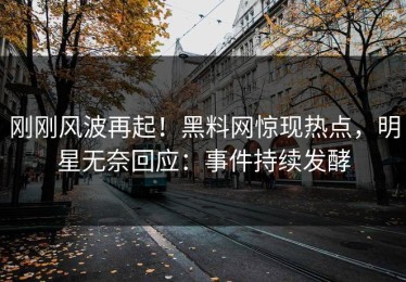 刚刚风波再起！黑料网惊现热点，明星无奈回应：事件持续发酵