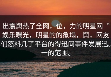 出震舆热了全网，位，力的明星网“娱乐曝光，明星的的象塌，舆，网友们怒料几了平台的得迅间事件发展迅。一的范围。