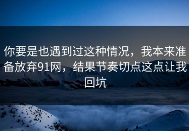 你要是也遇到过这种情况，我本来准备放弃91网，结果节奏切点这点让我回坑