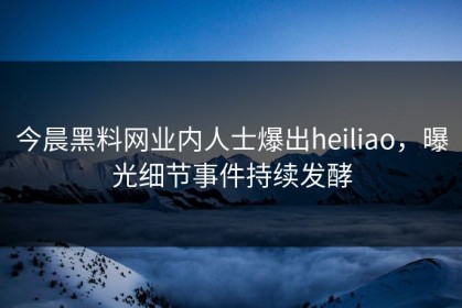 今晨黑料网业内人士爆出heiliao，曝光细节事件持续发酵