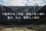 今晨黑料网上热搜：主持人卷入爆料事件，热议，真相让人瞠目