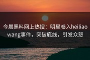 今晨黑料网上热搜：明星卷入heiliaowang事件，突破底线，引发众怒