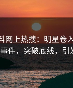 今晨黑料网上热搜：明星卷入heiliaowang事件，突破底线，引发众怒