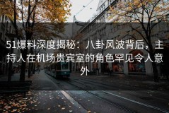 51爆料深度揭秘：八卦风波背后，主持人在机场贵宾室的角色罕见令人意外