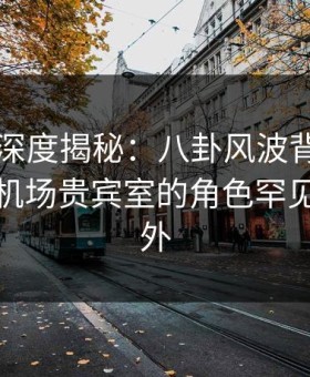 51爆料深度揭秘：八卦风波背后，主持人在机场贵宾室的角色罕见令人意外
