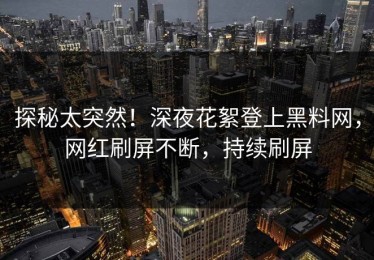 探秘太突然！深夜花絮登上黑料网，网红刷屏不断，持续刷屏