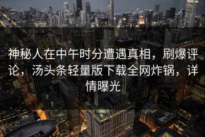神秘人在中午时分遭遇真相，刷爆评论，汤头条轻量版下载全网炸锅，详情曝光