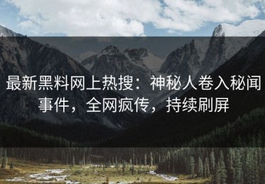 最新黑料网上热搜：神秘人卷入秘闻事件，全网疯传，持续刷屏