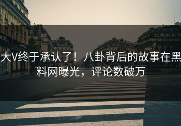 大V终于承认了！八卦背后的故事在黑料网曝光，评论数破万