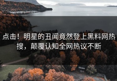 点击！明星的丑闻竟然登上黑料网热搜，颠覆认知全网热议不断