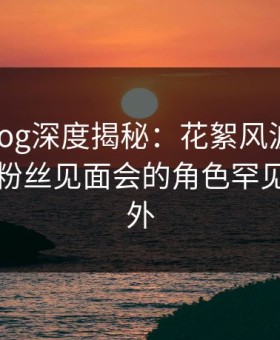 糖心vlog深度揭秘：花絮风波背后，明星在粉丝见面会的角色罕见令人意外