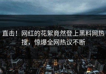 直击！网红的花絮竟然登上黑料网热搜，惊爆全网热议不断