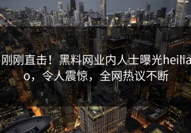 刚刚直击！黑料网业内人士曝光heiliao，令人震惊，全网热议不断