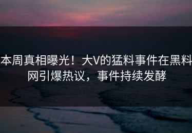 本周真相曝光！大V的猛料事件在黑料网引爆热议，事件持续发酵