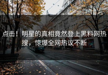 点击！明星的真相竟然登上黑料网热搜，惊爆全网热议不断