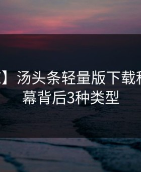 【震惊】汤头条轻量版下载科普：内幕背后3种类型