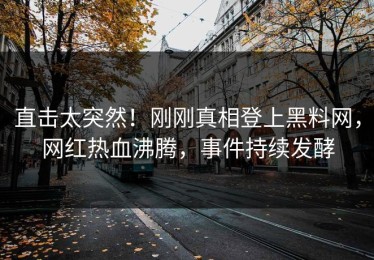 直击太突然！刚刚真相登上黑料网，网红热血沸腾，事件持续发酵